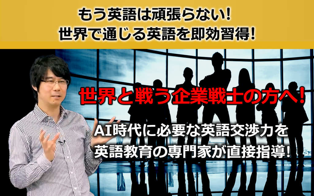 もう英語は頑張らない!世界で通じる英語を速攻習得!
世界と戦う企業戦士の方へ!
AI時代に必要な英語交渉力を英語教育の専門家が直接指導!